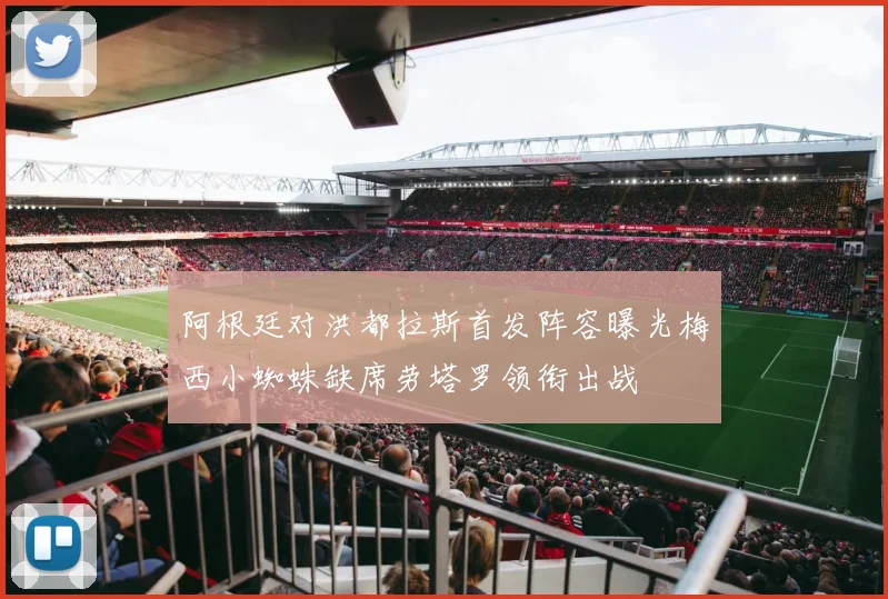 阿根廷对洪都拉斯首发阵容曝光梅西小蜘蛛缺席劳塔罗领衔出战