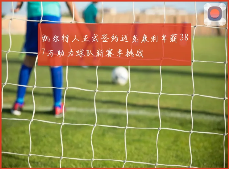 凯尔特人正式签约迈克康利年薪387万助力球队新赛季挑战
