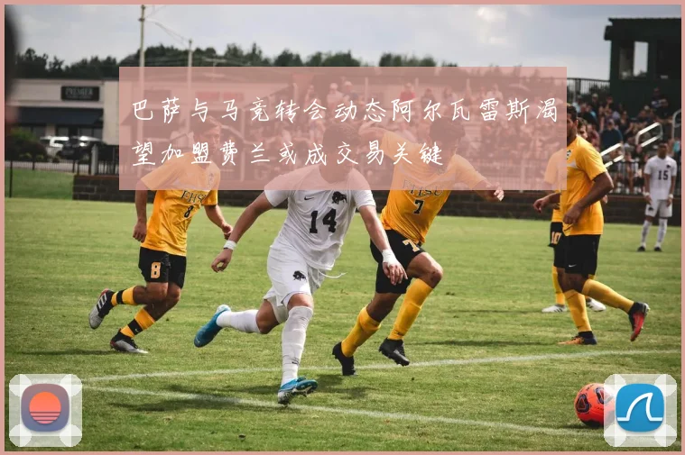 巴萨与马竞转会动态阿尔瓦雷斯渴望加盟费兰或成交易关键