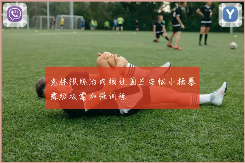 克林根统治内线让国王苦恼小杨暴露短板需加强训练