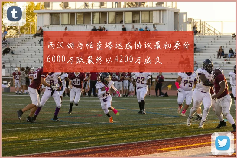 西汉姆与帕奎塔达成协议最初要价6000万欧最终以4200万成交