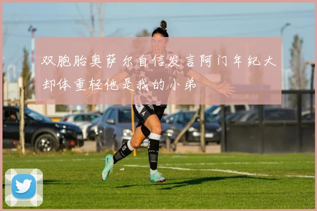 双胞胎奥萨尔自信发言阿门年纪大却体重轻他是我的小弟