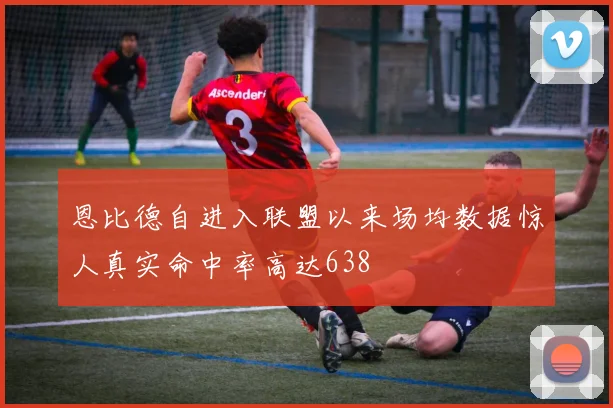 恩比德自进入联盟以来场均数据惊人真实命中率高达638