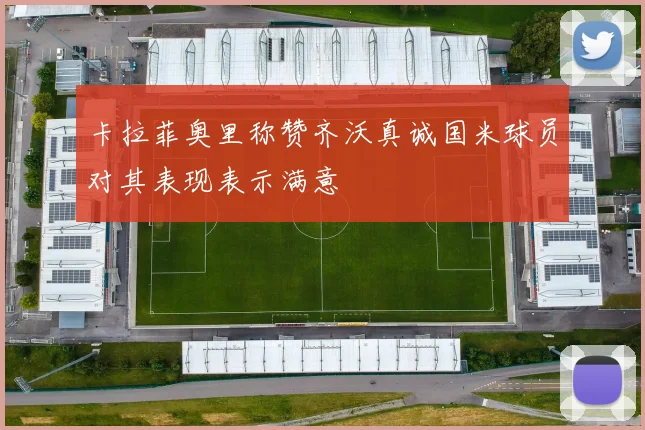 卡拉菲奥里称赞齐沃真诚国米球员对其表现表示满意