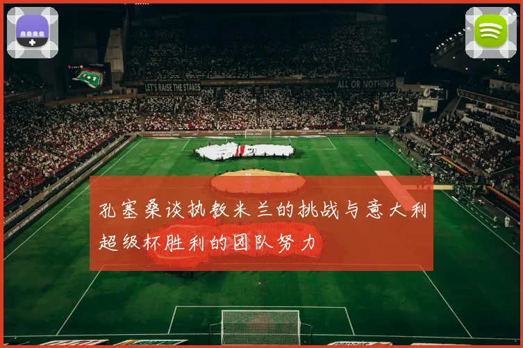 孔塞桑谈执教米兰的挑战与意大利超级杯胜利的团队努力