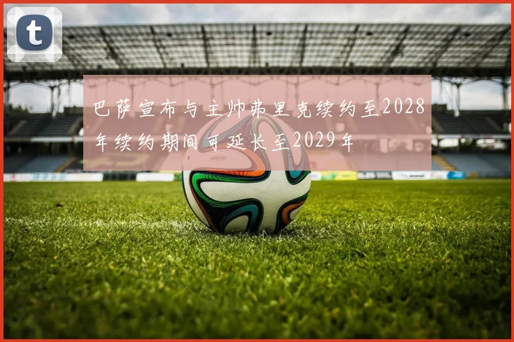 巴萨宣布与主帅弗里克续约至2028年续约期间可延长至2029年
