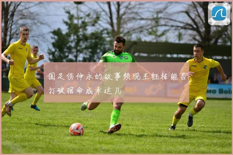 国足伤仲永的故事频现王钰栋能否打破宿命成幸运儿