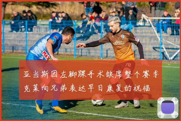 亚当斯因左脚踝手术缺席整个赛季克莱向兄弟表达早日康复的祝福