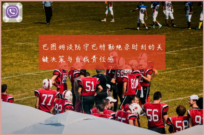 巴图姆谈防守巴特勒绝杀时刻的关键决策与自我责任感