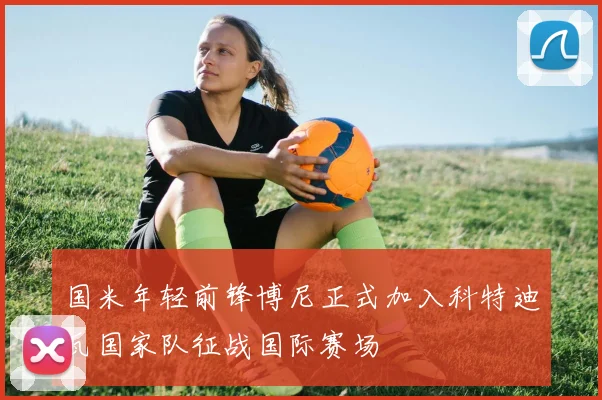 国米年轻前锋博尼正式加入科特迪瓦国家队征战国际赛场